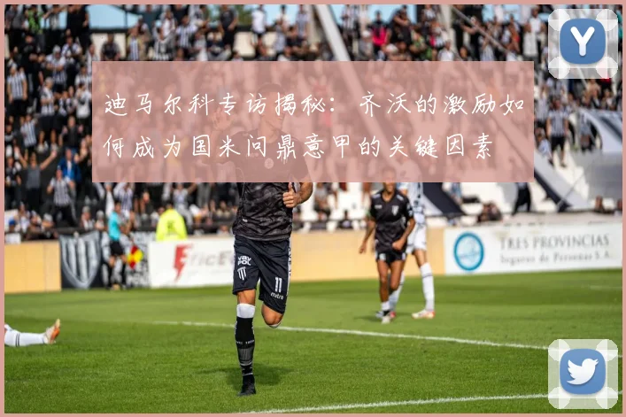 迪马尔科专访揭秘:齐沃的激励如何成为国米问鼎意甲的关键因素