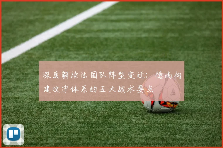 深度解读法国队阵型变迁:德尚构建攻守体系的五大战术要点