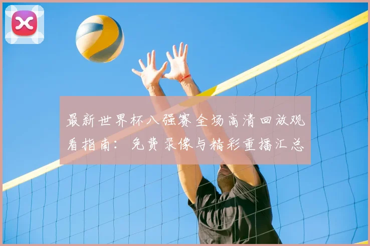 最新世界杯八强赛全场高清回放观看指南：免费录像与精彩重播汇总