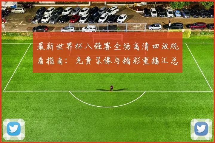 最新世界杯八强赛全场高清回放观看指南:免费录像与精彩重播汇总