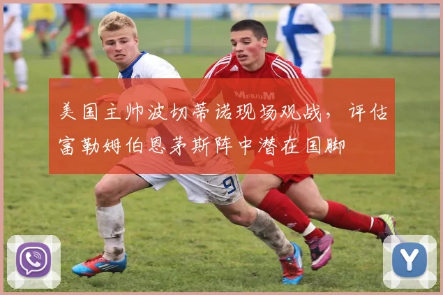 美国主帅波切蒂诺现场观战，评估富勒姆伯恩茅斯阵中潜在国脚