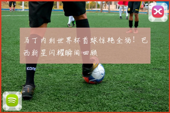 马丁内利世界杯首球惊艳全场!巴西新星闪耀瞬间回顾